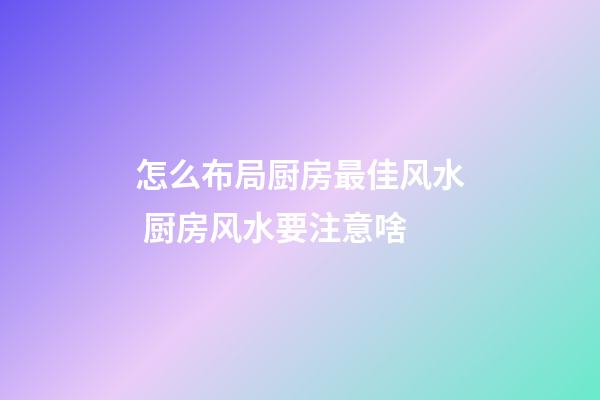 怎么布局厨房最佳风水 厨房风水要注意啥